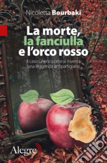 La morte, la fanciulla e l'orco rosso. Il caso Ghersi: come si inventa una leggenda antipartigiana libro di Bourbaki Nicoletta