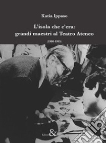 L'isola che c'era: grandi maestri al Teatro Ateneo (1980-1995) libro di Ippaso Katia