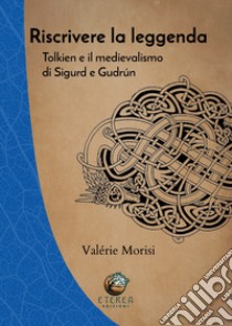 Riscrivere la leggenda. Tolkien e il medievalismo di Sigurd e Gudrún libro di Morisi Valérie; Arduini R. (cur.)