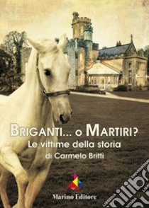 Briganti... o martiri? Le vittime della storia libro di Britti Carmelo