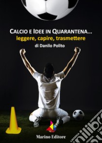 Calcio e idee in quarantena... leggere, capire, trasmettere libro di Polito Danilo