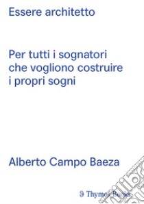 Essere architetto. Per tutti i sognatori che vogliono costruire i propri sogni. Ediz. spagnola e italiana libro di Campo Baeza Alberto