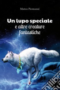 Un lupo speciale e altre creature fantastiche libro di Piermanni Matteo