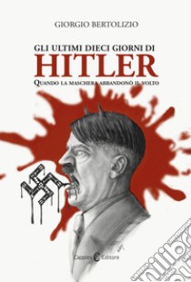 Gli ultimi dieci giorni di Hitler. Quando la maschera abbandonò il volto libro di Bertolizio Giorgio