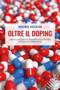 Oltre il doping. Aumenta la massa muscolare in modo sano e sostenibile scegliendo una strada «natural» libro di Cozzolino Vincenzo