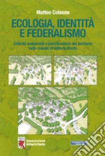 Ecologia, identità e federalismo. Criticità ambientali, pianificazione del territorio nella visione di Gilberto Oneto libro di Colaone Matteo