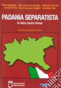 Padania separatista. In lotta contro Roma libro di Beggiato Ettore; Bianchini Braglia Elena; Gremmo Roberto