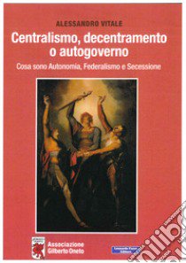 Centralismo, decentramento o autogoverno. Cosa sono Autonomia, Federalismo e Secessione libro di Vitale Alessandro