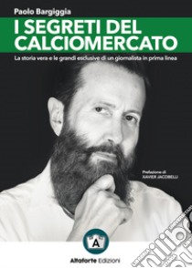 I segreti del calciomercato. La storia vera e le grandi esclusive di un giornalista in prima linea libro di Bargiggia Paolo