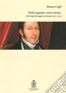 Dolci inganni, soavi catene. Antologia di saggi rossiniani 1971-2012 libro di Cagli Bruno