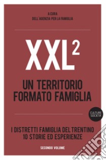 XXL. Un territorio formato famiglia. I distretti famiglia del Trentino. 10 storie ed esperienze. Vol. 2 libro di Agenzia per la famiglia (cur.)