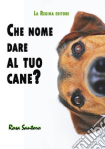 Che nome dare al tuo cane? libro di Santoro Rosa