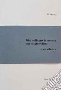 Diario di tutte le assenze che assolvendomi, mi salvano libro di Celio Marta