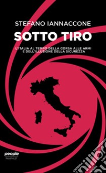 Sotto tiro. L'Italia al tempo della corsa alle armi e dell'illusione della sicurezza libro di Iannaccone Stefano