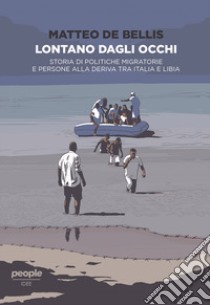 Lontano dagli occhi. Storia di politiche migratorie e persone alla deriva tra Italia e Libia libro di De Bellis Matteo