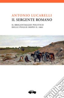 Il sergente Romano. Il brigantaggio politico delle Puglie dopo il 1860 libro di Lucarelli Antonio