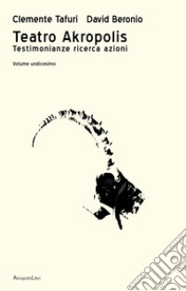 Teatro Akropolis. Testimonianze ricerca azioni. Vol. 11: Teatro Akropolis libro di Tafuri Clemente; Beronio David