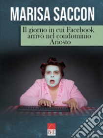 Il giorno in cui Facebook arrivò nel condominio Ariosto libro di Saccon Marisa