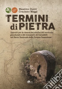 Termini di pietra. Appunti per la ricerca dei confini del territorio granducale e del monastero di Camaldoli nel Parco Nazionale delle Foreste Casentinesi libro di Ducci Massimo; Maggi Graziano