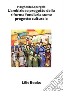 L'ambizioso progetto della riforma fondiaria come progetto culturale libro di Lopergolo Margherita