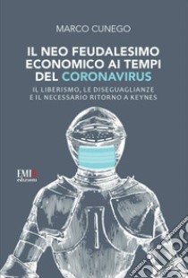 Il neo feudalesimo economico ai tempi del coronavirus. Il liberismo, le disegualianze e il necessario ritorno a Keynes libro di Cunego Marco