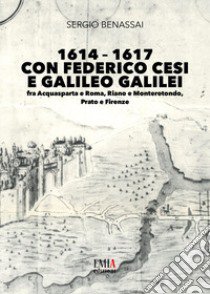 1614-1617 con Federico Cesi e Galileo Galilei. Fra Acquasparta e Roma, Riano e Monterotondo, Prato e Firenze libro di Benassai Sergio