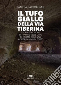 Il tufo giallo della Via Tiberina. Storia e tecniche estrattive delle Cave di Grotta Colonna a Castelnuovo di Porto. Ediz. illustrata libro di Bartolomei Pamela