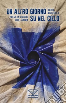 Un altro giorno su nel cielo. Poesie in viaggio con l'anima libro di Nicolella Dario