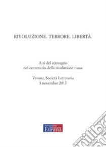 Rivoluzione. Terrore. Libertà. Atti del convegno nel centenario della rivoluzione russa (Verona, 3 novembre 2017) libro di Associazione Conoscere Eurasia (cur.)