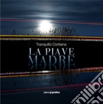 La Piave Madre. Ediz. italiana e inglese libro di Cortiana Tranquillo; Rampazzo C. (cur.)