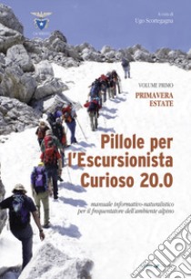 Pillole per l'escursionista curioso 20.0. Manuale informativo-naturalistico per il frequentatore dell'ambiente alpino. Vol. 1: Primavera/Estate libro di Scortegagna U. (cur.)