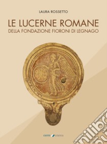 Le lucerne romane della Fondazione Fioroni di Legnago libro di Rossetto Laura