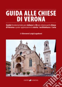 Guida alle chiese di Verona. Guida fondamentale per visitare le 30 più interessanti chiese di Verona e poter apprezzarne la storia, l'architettura e l'arte libro di Lugoboni Giovanni Luigi