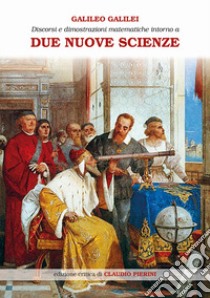 Discorsi e dimostrazioni matematiche intorno a due nuove scienze attinenti alla meccanica e ai movimenti locali. Ediz. ampliata libro di Galilei Galileo; Pierini C. (cur.)