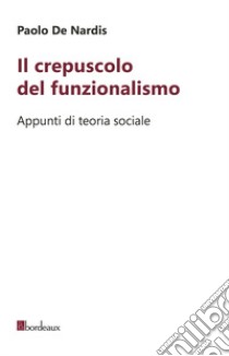 Il crepuscolo del funzionalismo. Appunti di teoria sociale libro di De Nardis Paolo