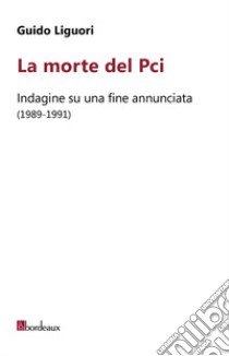 La morte del PCI. Indagine su una fine annunciata (1989-1991) libro di Liguori Guido