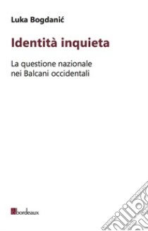 Identità inquieta. La questione nazionale nei Balcani occidentali libro di Bogdanic Luka