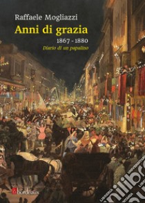 Anni di grazia 1867-1880. Diario di un papalino libro di Mogliazzi Raffaele