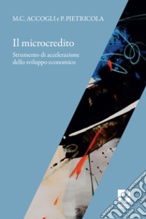 Il microcredito. Strumento di accelerazione dello sviluppo economico libro di Accogli Maria Cristina; Pietricola Pierluigi