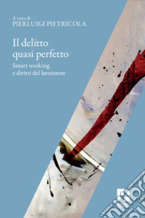 Il delitto quasi perfetto. Smart working e diritti del lavoratore libro di Pietricola Pierluigi