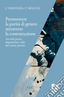 Promuovere la parità di genere attraverso la contrattazione. Accordi, prassi, disposizioni e idee dal settore privato libro di Bocchi Tiziana; Veronese Ivana