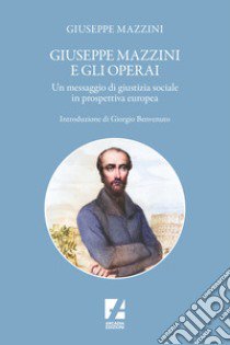 Giuseppe Mazzini e gli operai. Un messaggio di giustizia sociale in prospettiva europea libro di Mazzini Giuseppe