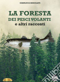 La foresta dei pesci volanti e altri racconti libro di Bissolati Gianluca