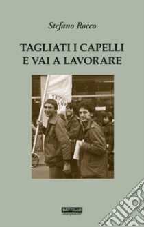 Tagliati i capelli e vai a lavorare. Gli anni '70 a Monfalcone libro di Rocco Stefano