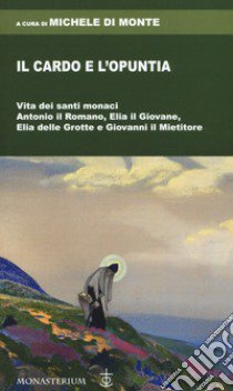 Il cardo e l'opuntia. Vita dei santi monaci Antonio il Romano, Elia il Giovane, Elia delle Grotte e Giovanni il Mietitore libro di Di Monte M. (cur.)