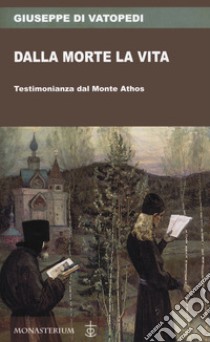 Dalla morte la vita. Testimonianza dal Monte Athos libro di Giuseppe di Vatopedi; Di Monte M. (cur.)