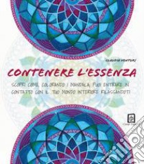 Contenere l'essenza. Scopri come, colorando i mandala, puoi entrare in contatto con il tuo mondo interiore rilassandoti libro di Venturi Claudia