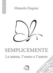 Semplicemente. La natura, l'uomo, l'amore libro di Zingone Manuela