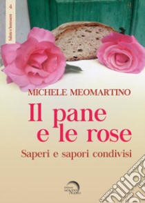 Il pane e le rose. Saperi e sapori condivisi libro di Meomartino Michele