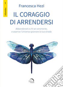 Il coraggio di arrendersi. Abbandonati a chi sei veramente, e osserva l'universo spianare la tua strada libro di Hezi Francesca